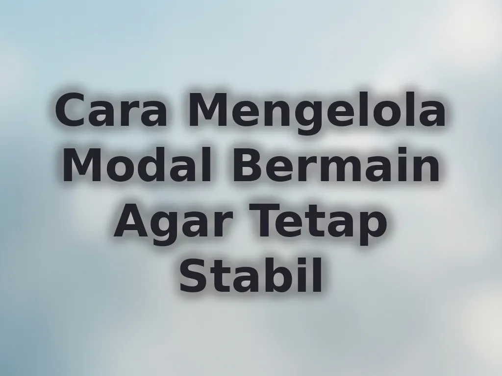 Cara Mengelola Modal Bermain Agar Tetap Stabil