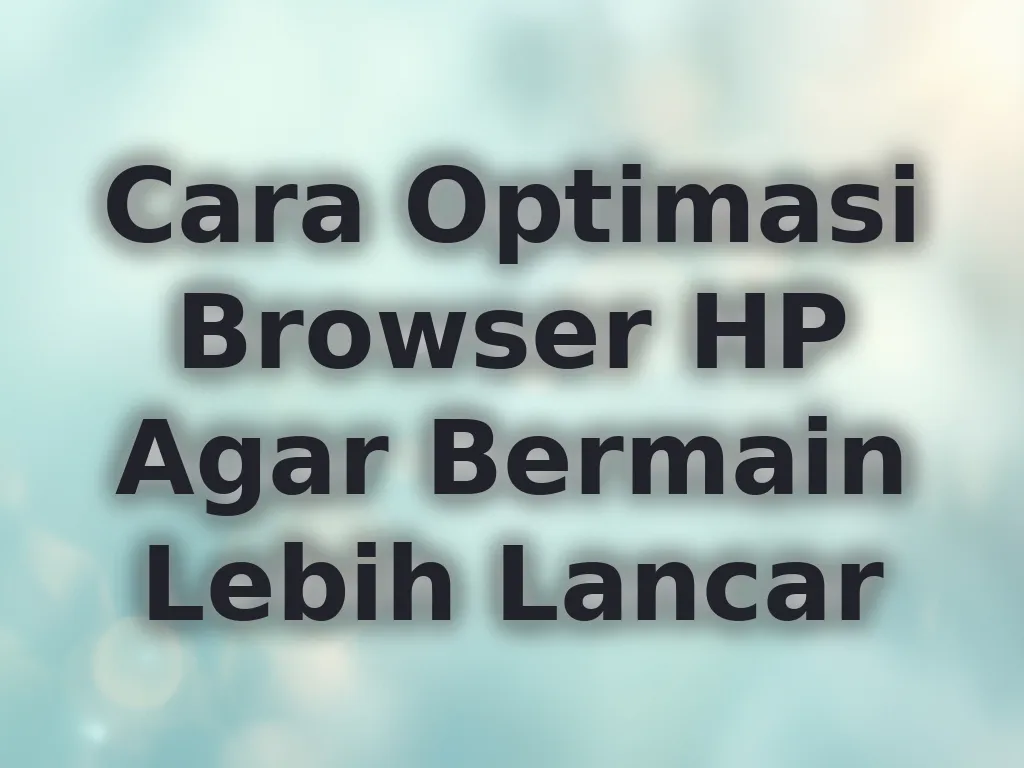Cara Optimasi Browser HP Agar Bermain Lebih Lancar